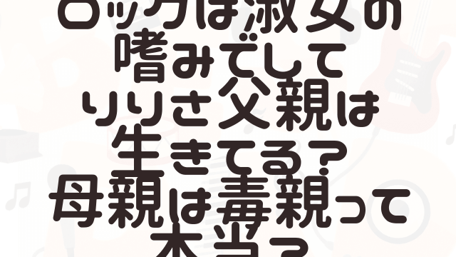 ロックは淑女の嗜みでしてりりさ父親は生きてる？母親は毒親って本当？